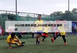 2024欧洲杯回放,2024欧洲杯比赛时间