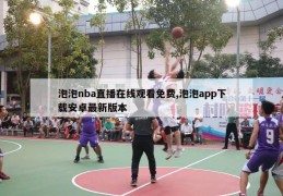 泡泡nba直播在线观看免费,泡泡app下载安卓最新版本