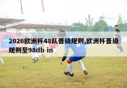 2026欧洲杯48队晋级规则,欧洲杯晋级规则至98db in