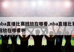 nba直播比赛回放在哪看,nba直播比赛回放在哪看啊