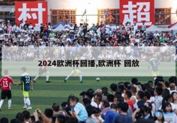 2024欧洲杯回播,欧洲杯 回放