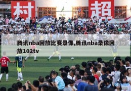 腾讯nba回放比赛录像,腾讯nba录像回放102tv