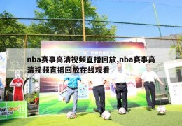 nba赛事高清视频直播回放,nba赛事高清视频直播回放在线观看