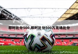 即时比分500,即时比分500万完场比分