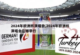 2024年欧洲杯演唱会,2024年欧洲杯演唱会在哪举行