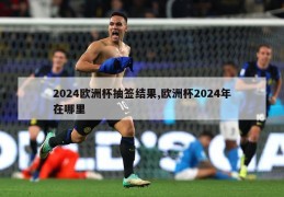 2024欧洲杯抽签结果,欧洲杯2024年在哪里