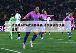 法国队2024欧洲杯决赛,法国欧洲杯决赛进球