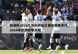 欧洲杯2024几月份开始比赛在哪里举行,2024年欧洲杯举办地