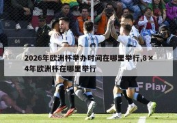 2026年欧洲杯举办时间在哪里举行,8×4年欧洲杯在哪里举行