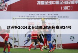 欧洲杯2024比分结果,欧洲杯赛程24号