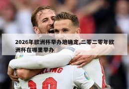 2026年欧洲杯举办地确定,二零二零年欧洲杯在哪里举办