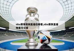 nba赛事视频直播在哪看,nba赛事直播哪里可以看