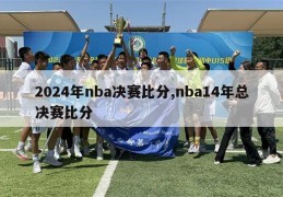 2024年nba决赛比分,nba14年总决赛比分