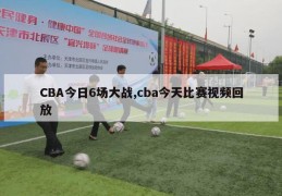 CBA今日6场大战,cba今天比赛视频回放