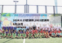 2024.6.25欧洲杯,2021欧洲杯6月24号