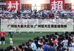 广州恒大最大比分,广州恒大比赛直播视频