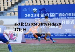 skt比分2024,sktvsedg2017比分