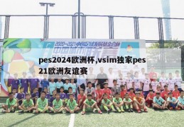 pes2024欧洲杯,vsim独家pes21欧洲友谊赛