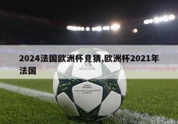 2024法国欧洲杯竞猜,欧洲杯2021年法国