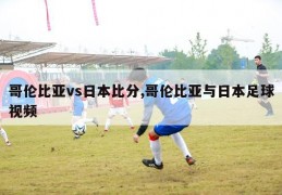 哥伦比亚vs日本比分,哥伦比亚与日本足球视频