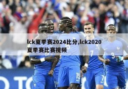 lck夏季赛2024比分,lck2020夏季赛比赛视频