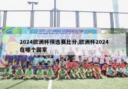 2024欧洲杯预选赛比分,欧洲杯2024在哪个国家