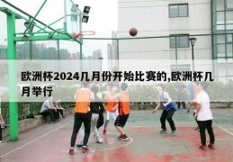 欧洲杯2024几月份开始比赛的,欧洲杯几月举行