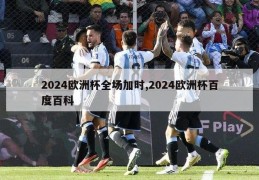 2024欧洲杯全场加时,2024欧洲杯百度百科