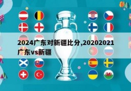 2024广东对新疆比分,20202021广东vs新疆