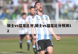 骑士vs猛龙比分,骑士vs猛龙比分预测12