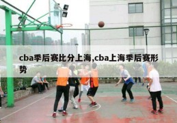 cba季后赛比分上海,cba上海季后赛形势