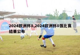 2024欧洲杯8,2024欧洲杯8强比赛结果公布