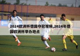 2024欧洲杯德国夺冠视频,2024年德国欧洲杯举办地点