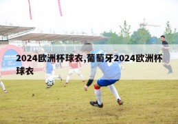 2024欧洲杯球衣,葡萄牙2024欧洲杯球衣