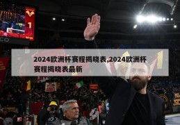 2024欧洲杯赛程揭晓表,2024欧洲杯赛程揭晓表最新