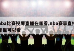 nba比赛视屏直播在哪看,nba赛事直播哪里可以看