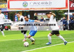 2024欧洲杯几点开球,2024欧洲杯预选赛