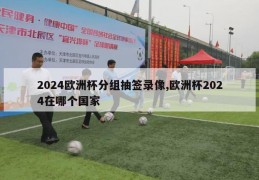 2024欧洲杯分组抽签录像,欧洲杯2024在哪个国家