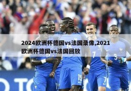 2024欧洲杯德国vs法国录像,2021欧洲杯德国vs法国回放