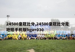 24500皇冠比分,24500皇冠比分走地赔手机版hga+030