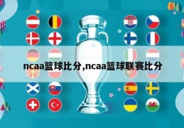 ncaa篮球比分,ncaa篮球联赛比分