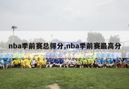 nba季前赛总得分,nba季前赛最高分