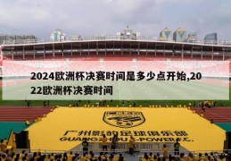 2024欧洲杯决赛时间是多少点开始,2022欧洲杯决赛时间