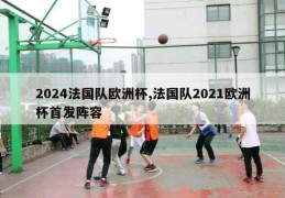 2024法国队欧洲杯,法国队2021欧洲杯首发阵容