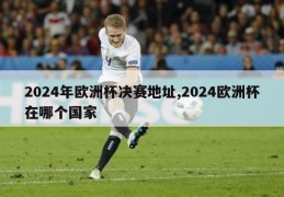 2024年欧洲杯决赛地址,2024欧洲杯在哪个国家