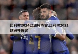 比利时2024欧洲杯阵容,比利时2021欧洲杯阵容