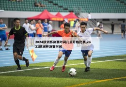 2024欧洲杯决赛时间几点开始比赛,2o21欧洲杯决赛时间